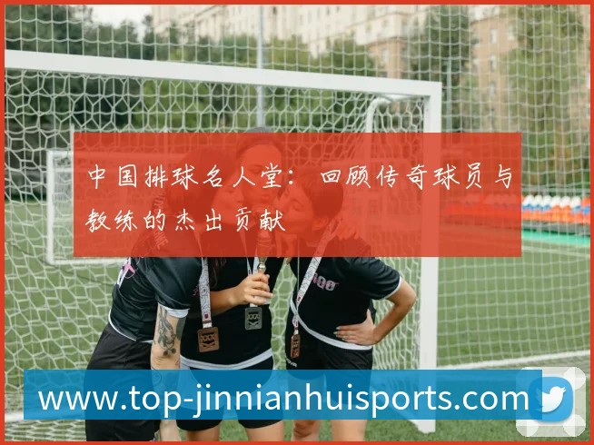 中国排球名人堂:回顾传奇球员与教练的杰出贡献