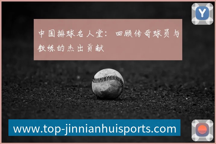 中国排球名人堂:回顾传奇球员与教练的杰出贡献